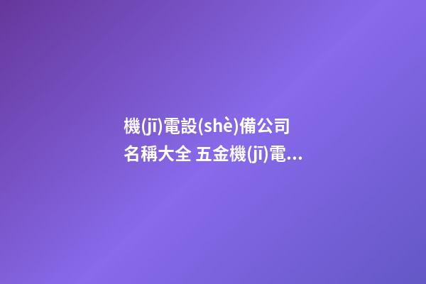 機(jī)電設(shè)備公司名稱大全 五金機(jī)電公司名稱大全-第1張-公司起名-玄機(jī)派